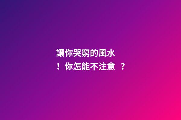 讓你哭窮的風水！你怎能不注意？